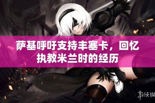 萨基呼吁支持丰塞卡，回忆执教米兰时的经历