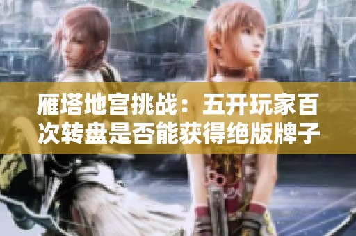 雁塔地宫挑战：五开玩家百次转盘是否能获得绝版牌子