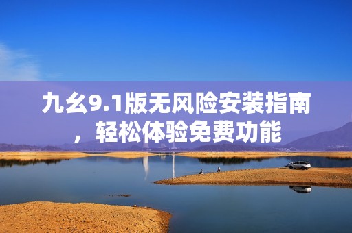 九幺9.1版无风险安装指南，轻松体验免费功能