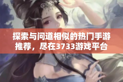探索与问道相似的热门手游推荐，尽在3733游戏平台