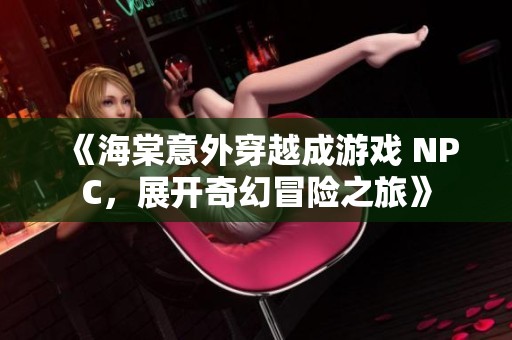 《海棠意外穿越成游戏 NPC，展开奇幻冒险之旅》