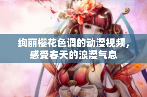绚丽樱花色调的动漫视频，感受春天的浪漫气息