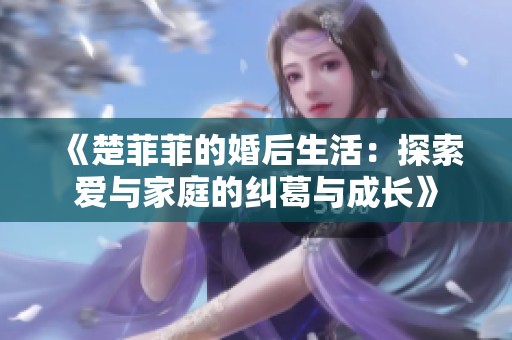 《楚菲菲的婚后生活：探索爱与家庭的纠葛与成长》