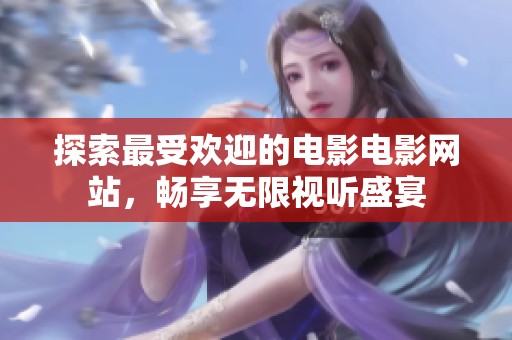 探索最受欢迎的电影电影网站，畅享无限视听盛宴