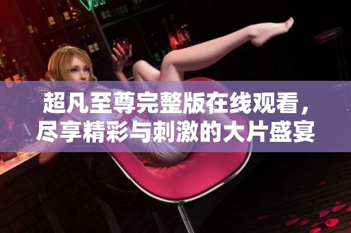 超凡至尊完整版在线观看，尽享精彩与刺激的大片盛宴