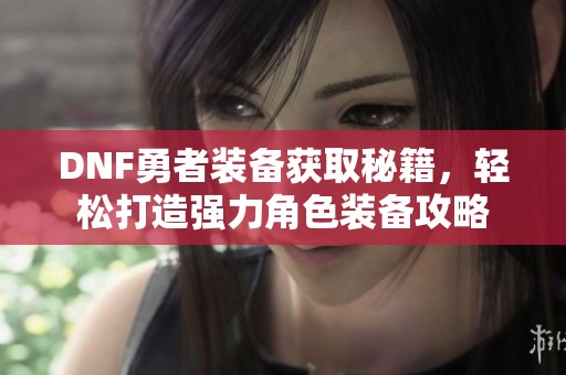 DNF勇者装备获取秘籍，轻松打造强力角色装备攻略