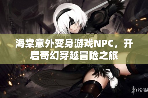 海棠意外变身游戏NPC，开启奇幻穿越冒险之旅