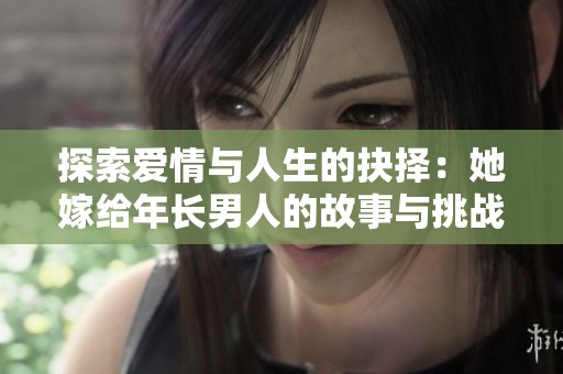 探索爱情与人生的抉择：她嫁给年长男人的故事与挑战