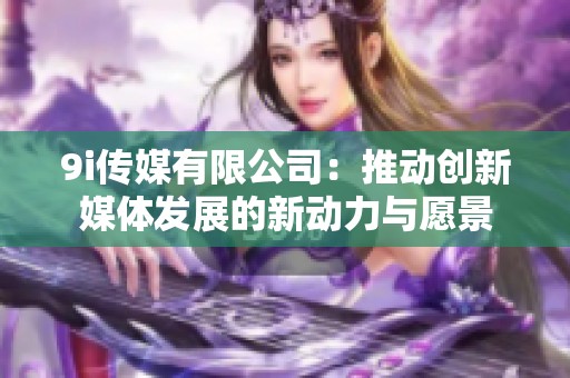 9i传媒有限公司：推动创新媒体发展的新动力与愿景