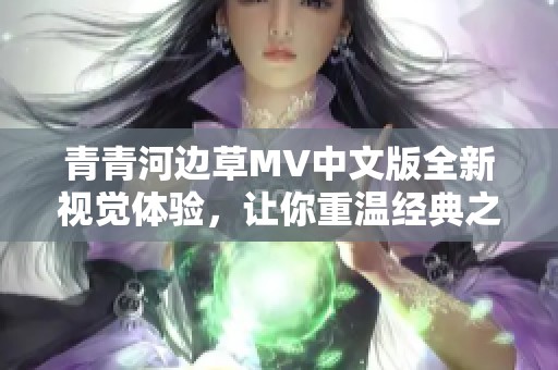 青青河边草MV中文版全新视觉体验，让你重温经典之美