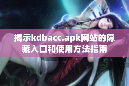 揭示kdbacc.apk网站的隐藏入口和使用方法指南