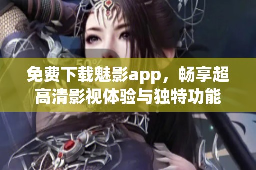 免费下载魅影app，畅享超高清影视体验与独特功能