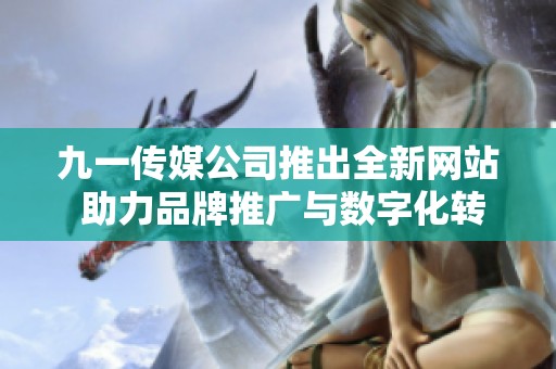 九一传媒公司推出全新网站 助力品牌推广与数字化转型