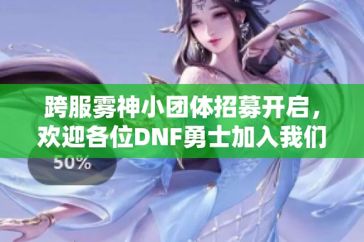 跨服雾神小团体招募开启，欢迎各位DNF勇士加入我们！