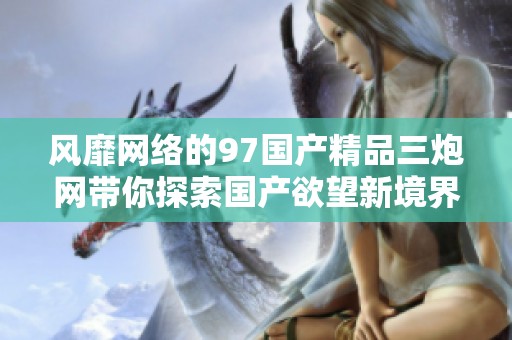 风靡网络的97国产精品三炮网带你探索国产欲望新境界