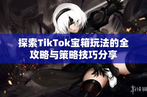 探索TikTok宝箱玩法的全攻略与策略技巧分享