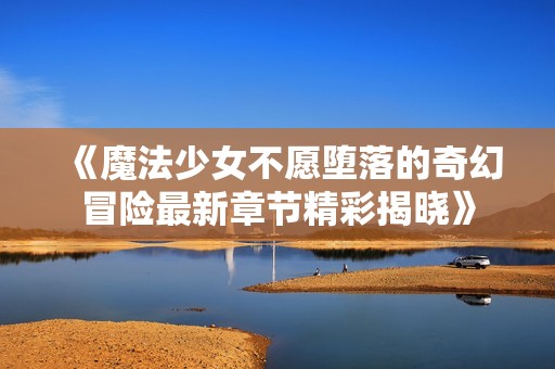 《魔法少女不愿堕落的奇幻冒险最新章节精彩揭晓》