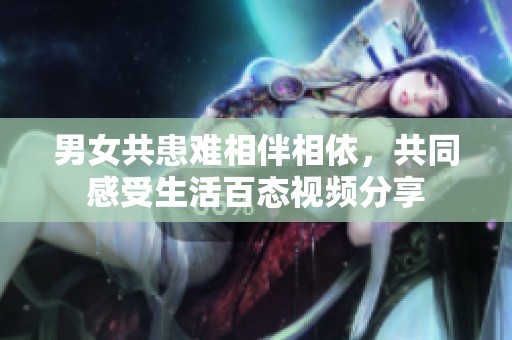 男女共患难相伴相依，共同感受生活百态视频分享