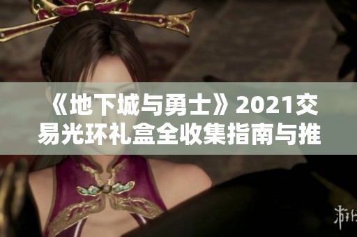 《地下城与勇士》2021交易光环礼盒全收集指南与推荐