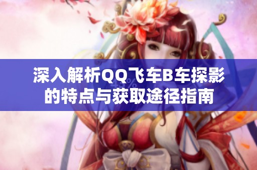 深入解析QQ飞车B车探影的特点与获取途径指南