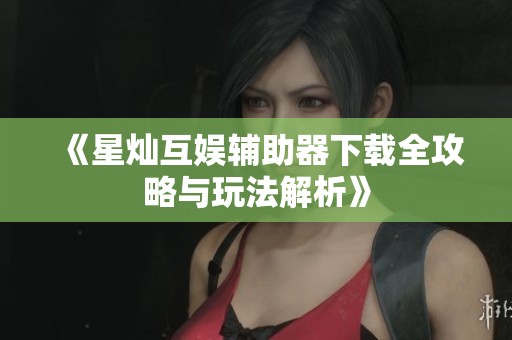 《星灿互娱辅助器下载全攻略与玩法解析》