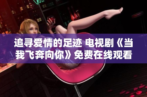 追寻爱情的足迹 电视剧《当我飞奔向你》免费在线观看心得分享