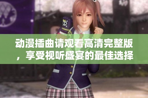 动漫插曲请观看高清完整版，享受视听盛宴的最佳选择
