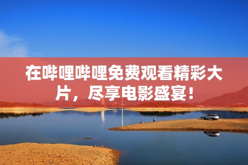 在哔哩哔哩免费观看精彩大片，尽享电影盛宴！