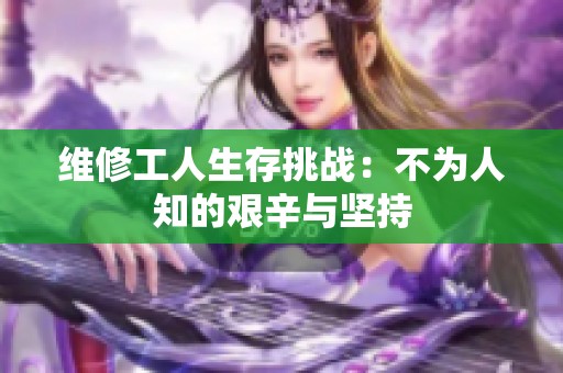 维修工人生存挑战：不为人知的艰辛与坚持