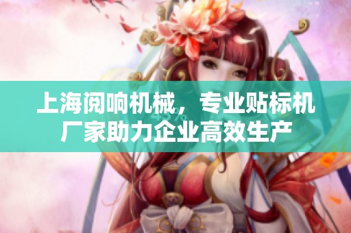 上海阅响机械，专业贴标机厂家助力企业高效生产