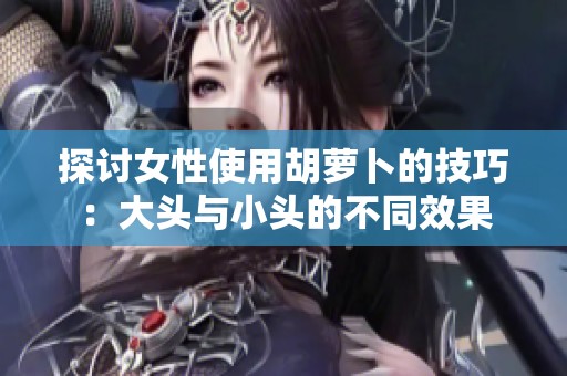 探讨女性使用胡萝卜的技巧：大头与小头的不同效果