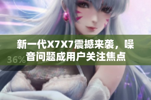 新一代X7X7震撼来袭，噪音问题成用户关注焦点