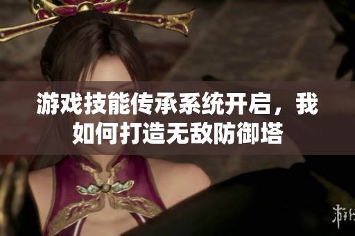游戏技能传承系统开启，我如何打造无敌防御塔