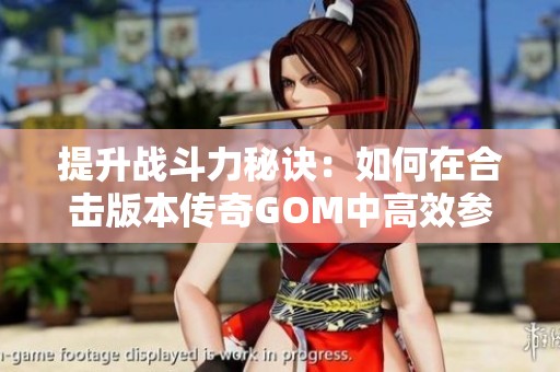 提升战斗力秘诀：如何在合击版本传奇GOM中高效参与跨服战场