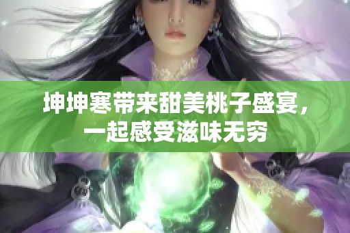 坤坤寒带来甜美桃子盛宴，一起感受滋味无穷