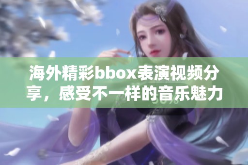 海外精彩bbox表演视频分享，感受不一样的音乐魅力