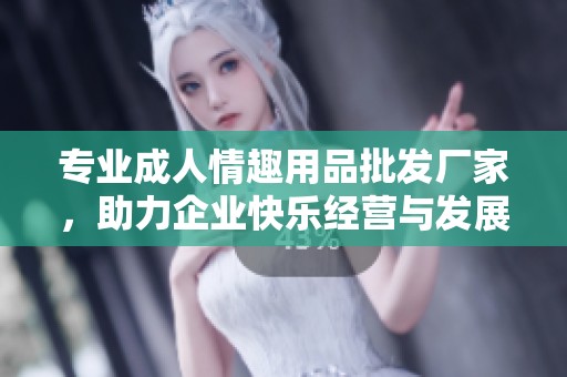 专业成人情趣用品批发厂家，助力企业快乐经营与发展