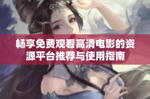 畅享免费观看高清电影的资源平台推荐与使用指南
