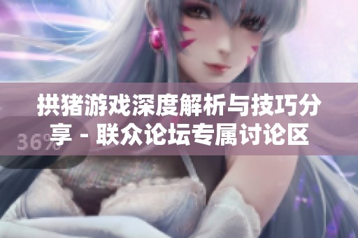拱猪游戏深度解析与技巧分享 - 联众论坛专属讨论区