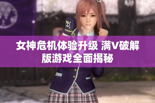 女神危机体验升级 满V破解版游戏全面揭秘