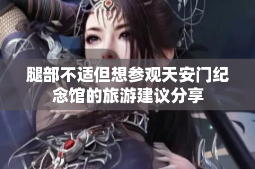 腿部不适但想参观天安门纪念馆的旅游建议分享