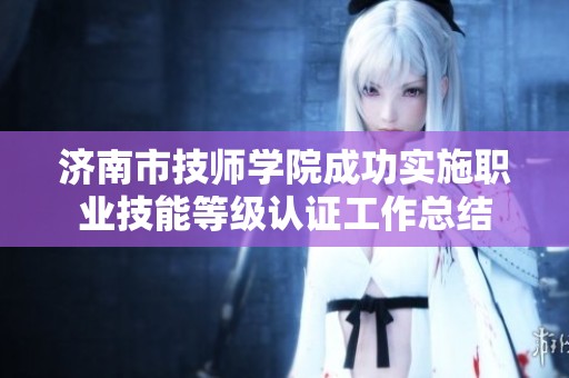 济南市技师学院成功实施职业技能等级认证工作总结