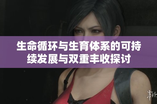 生命循环与生育体系的可持续发展与双重丰收探讨