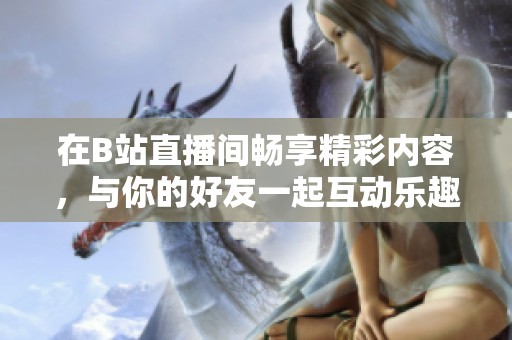 在B站直播间畅享精彩内容，与你的好友一起互动乐趣无穷
