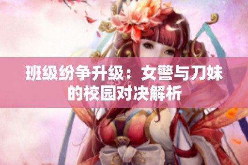 班级纷争升级：女警与刀妹的校园对决解析