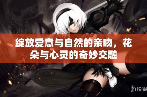绽放爱意与自然的亲吻，花朵与心灵的奇妙交融