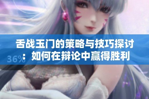 舌战玉门的策略与技巧探讨：如何在辩论中赢得胜利