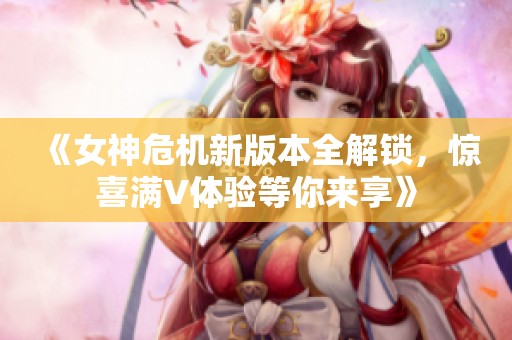 《女神危机新版本全解锁，惊喜满V体验等你来享》