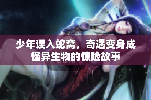 少年误入蛇窝，奇遇变身成怪异生物的惊险故事