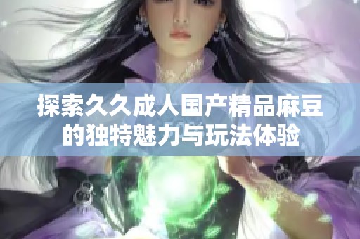 探索久久成人国产精品麻豆的独特魅力与玩法体验